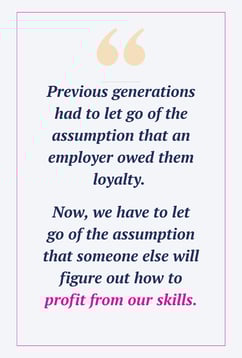 We have to let go of the assumption that anyone owes us a job — that we should expect someone else to figure out how to profit from our skills.
